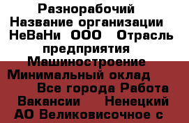 Разнорабочий › Название организации ­ НеВаНи, ООО › Отрасль предприятия ­ Машиностроение › Минимальный оклад ­ 70 000 - Все города Работа » Вакансии   . Ненецкий АО,Великовисочное с.